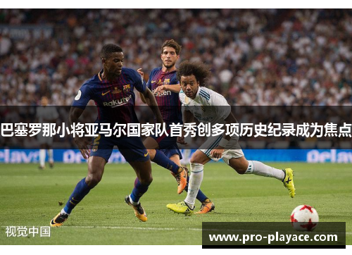 巴塞罗那小将亚马尔国家队首秀创多项历史纪录成为焦点