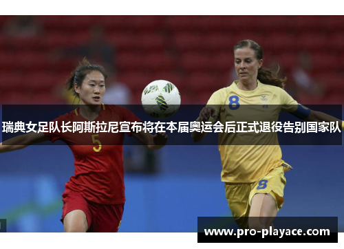 瑞典女足队长阿斯拉尼宣布将在本届奥运会后正式退役告别国家队