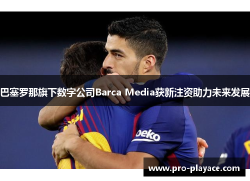 巴塞罗那旗下数字公司Barca Media获新注资助力未来发展