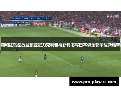 浦和红钻鏖战登顶亚冠力克利雅得新月书写日本俱乐部荣耀新篇章