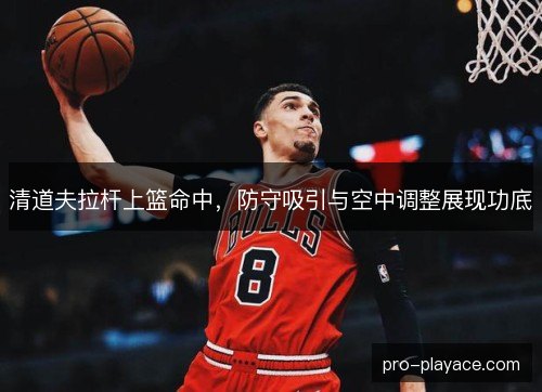 清道夫拉杆上篮命中，防守吸引与空中调整展现功底